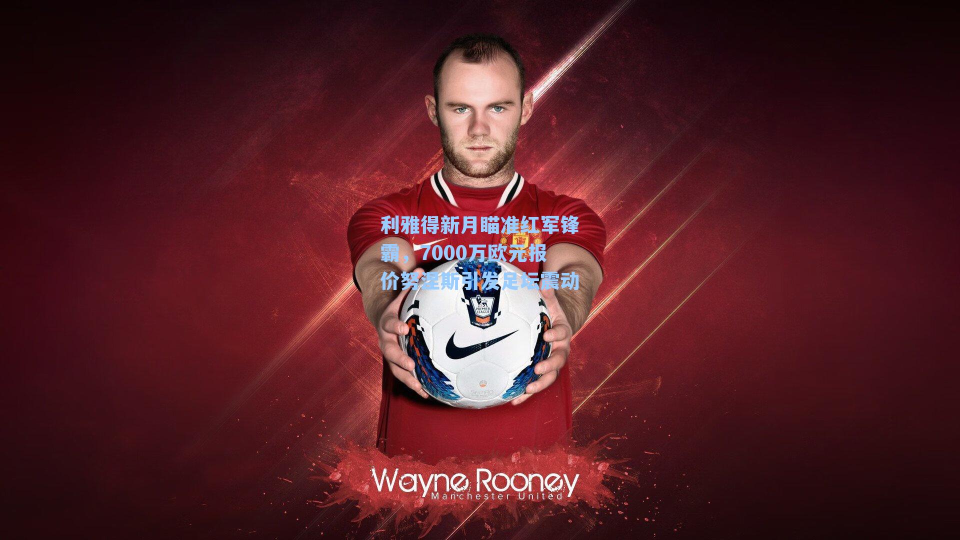 利雅得新月瞄准红军锋霸,7000万欧元报价努涅斯引发足坛震动