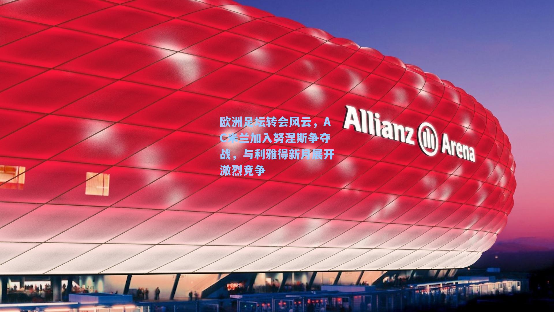 欧洲足坛转会风云,AC米兰加入努涅斯争夺战,与利雅得新月展开激烈竞争