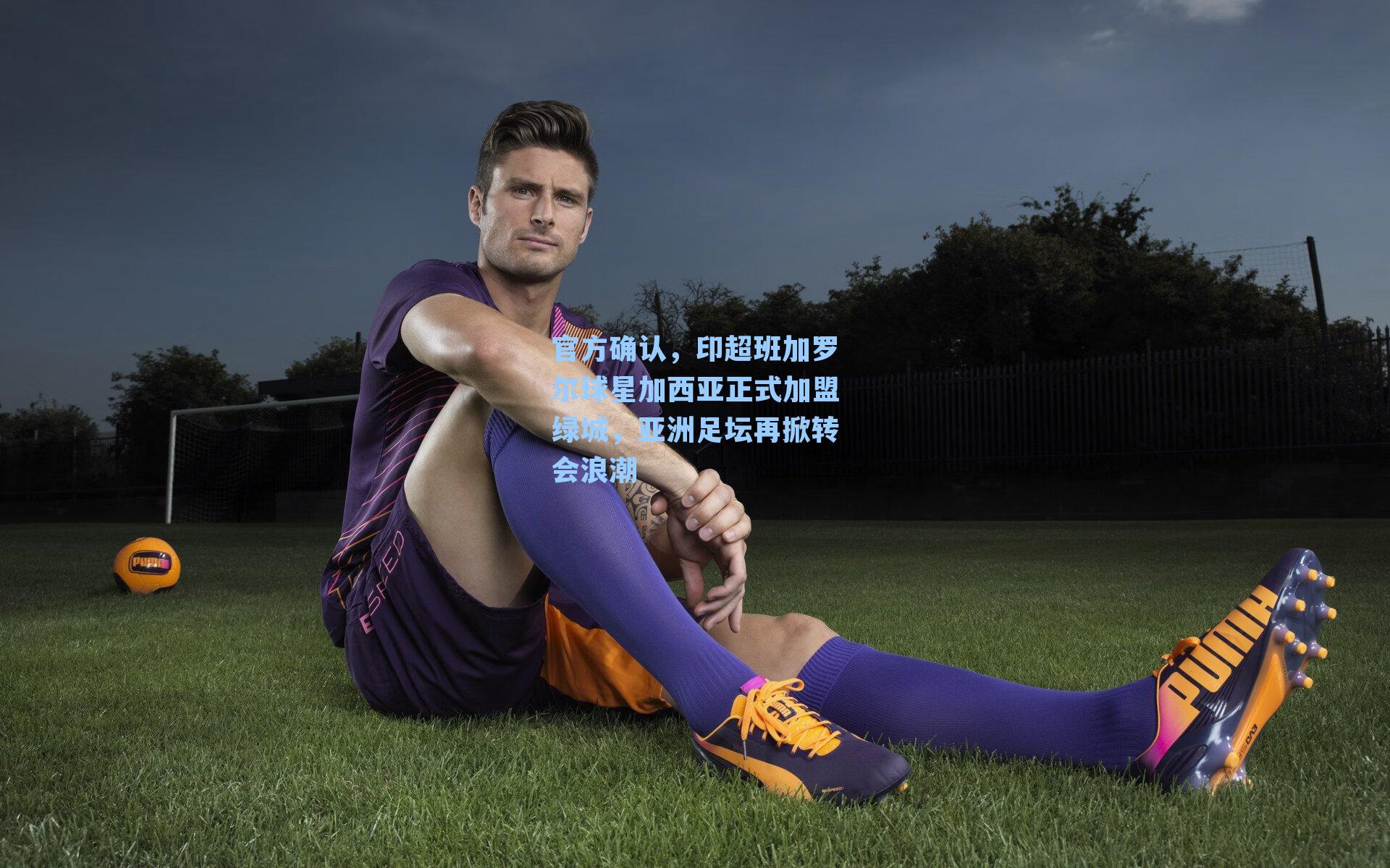 官方确认,印超班加罗尔球星加西亚正式加盟绿城,亚洲足坛再掀转会浪潮