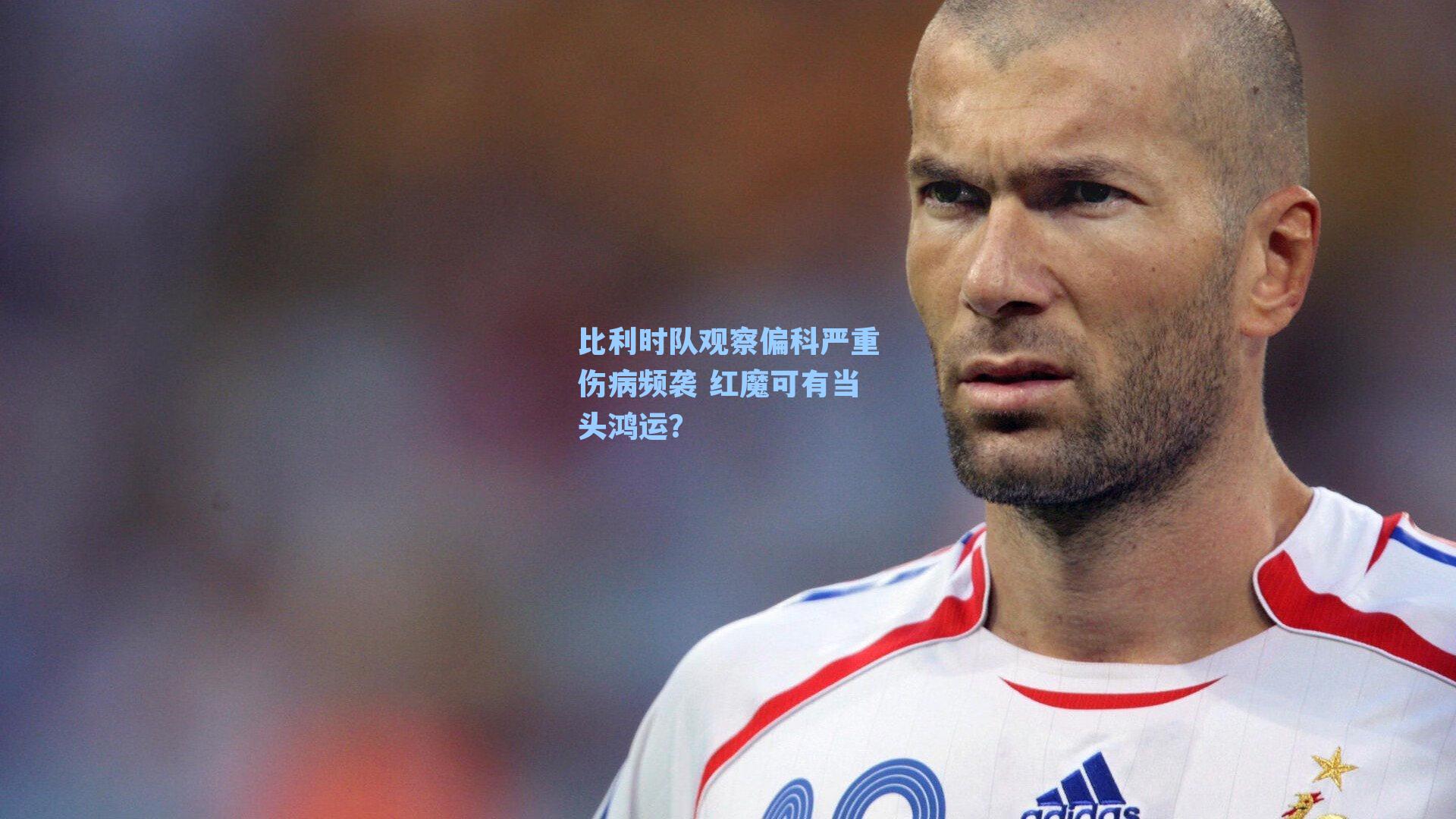 比利时队观察偏科严重伤病频袭 红魔可有当头鸿运?
