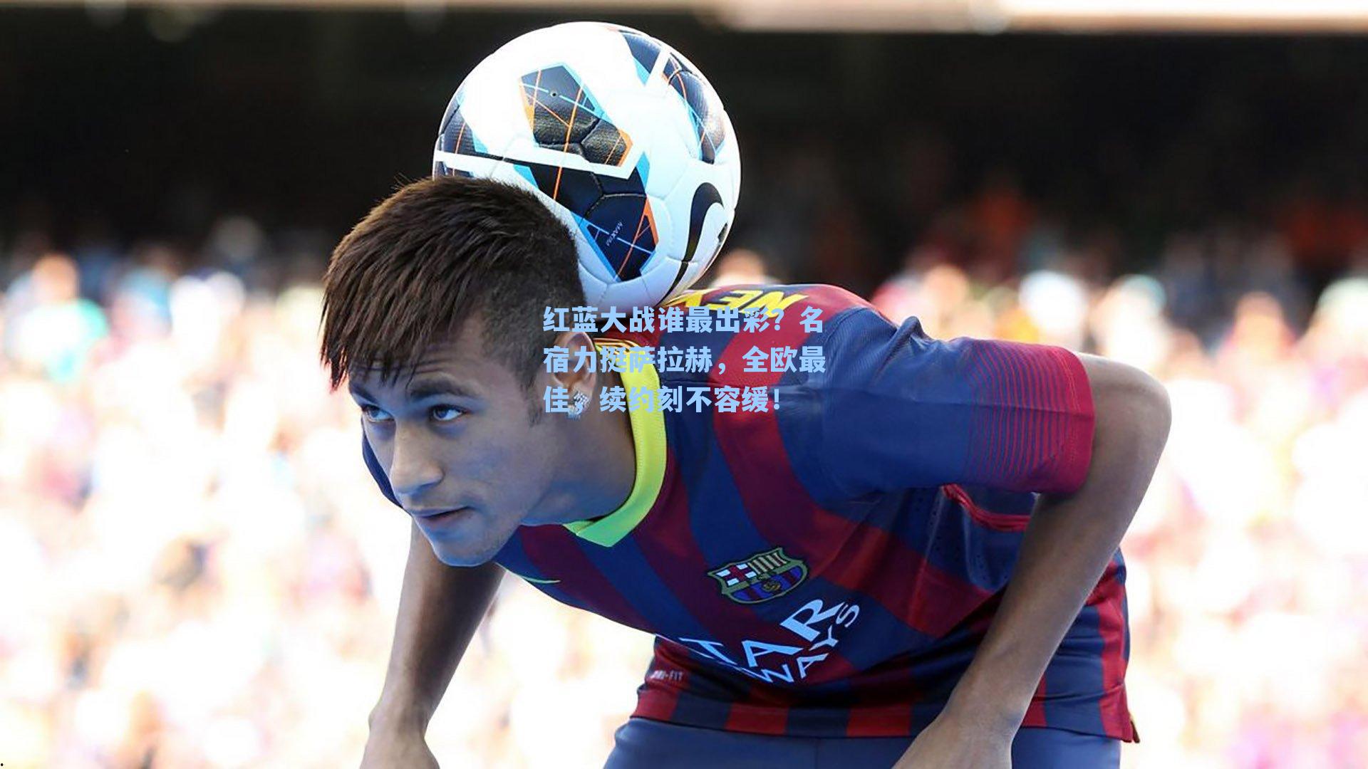 红蓝大战谁最出彩?名宿力挺萨拉赫,全欧最佳,续约刻不容缓!