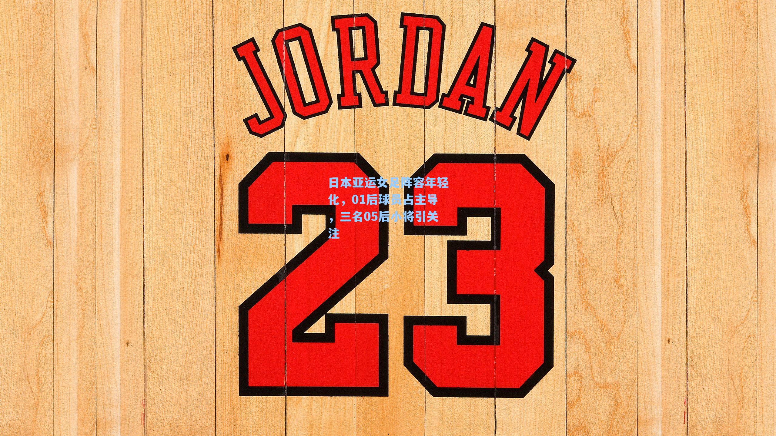 日本亚运女足阵容年轻化，01后球员占主导，三名05后小将引关注