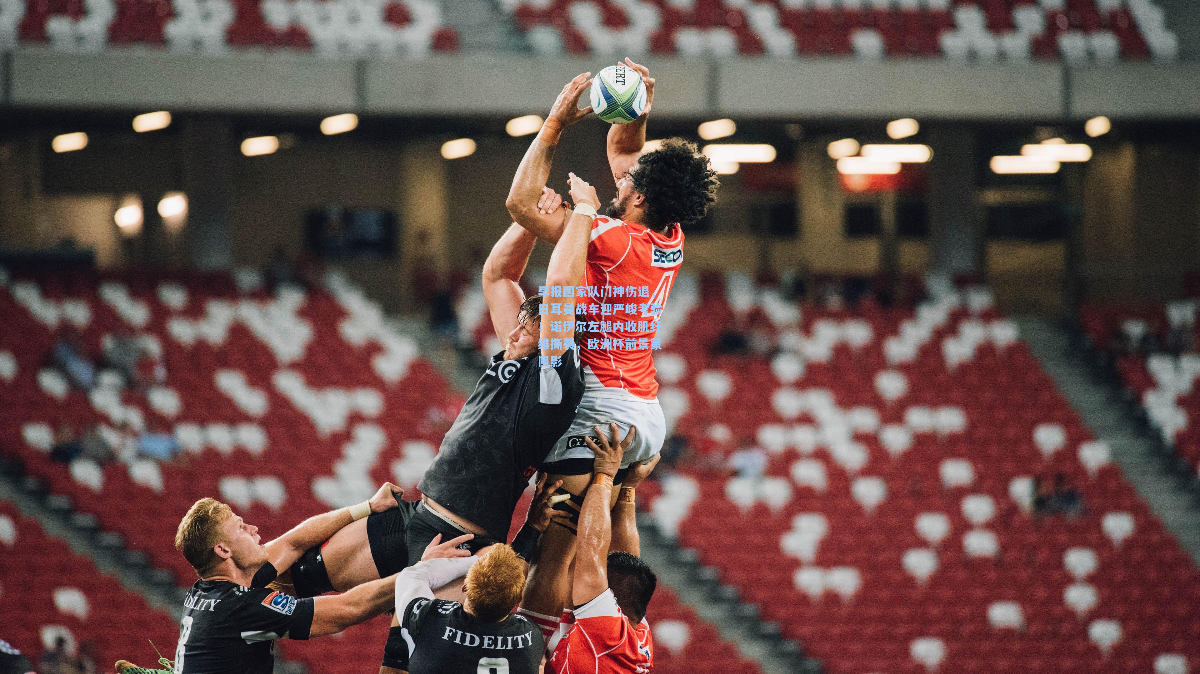 早报国家队门神伤退，日耳曼战车迎严峻考验！诺伊尔左腿内收肌纤维撕裂，欧洲杯前景蒙阴影