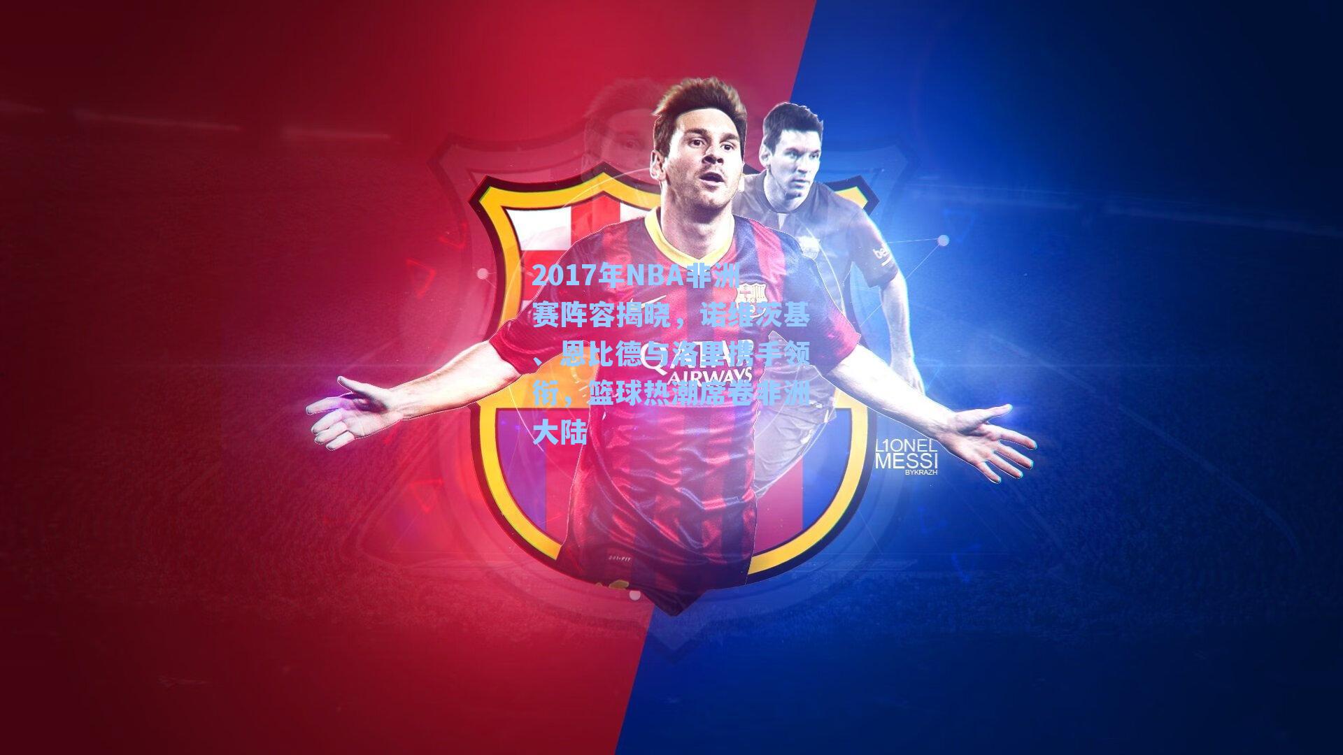 2017年NBA非洲赛阵容揭晓，诺维茨基、恩比德与洛里携手领衔，篮球热潮席卷非洲大陆