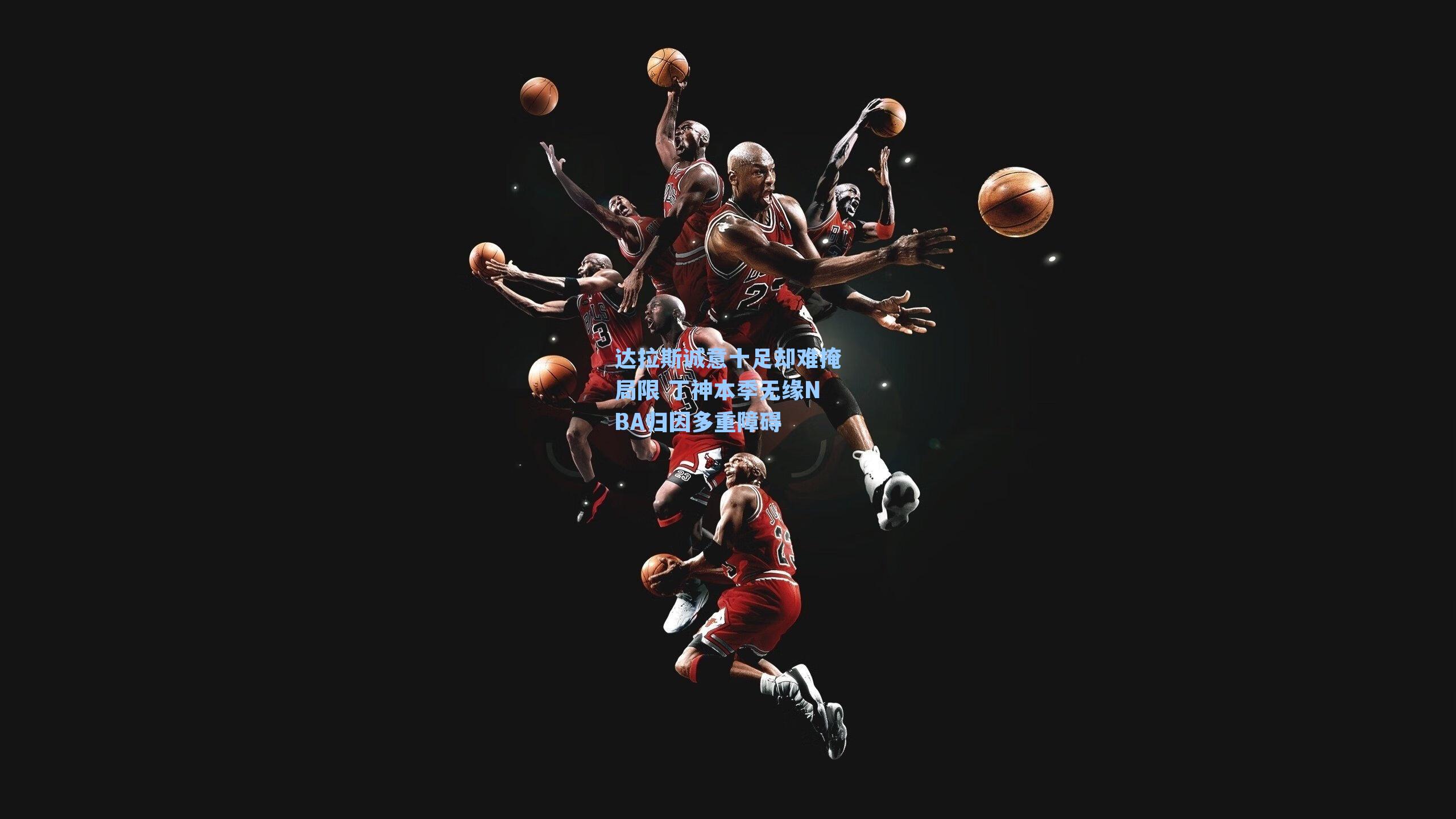 达拉斯诚意十足却难掩局限 丁神本季无缘NBA归因多重障碍