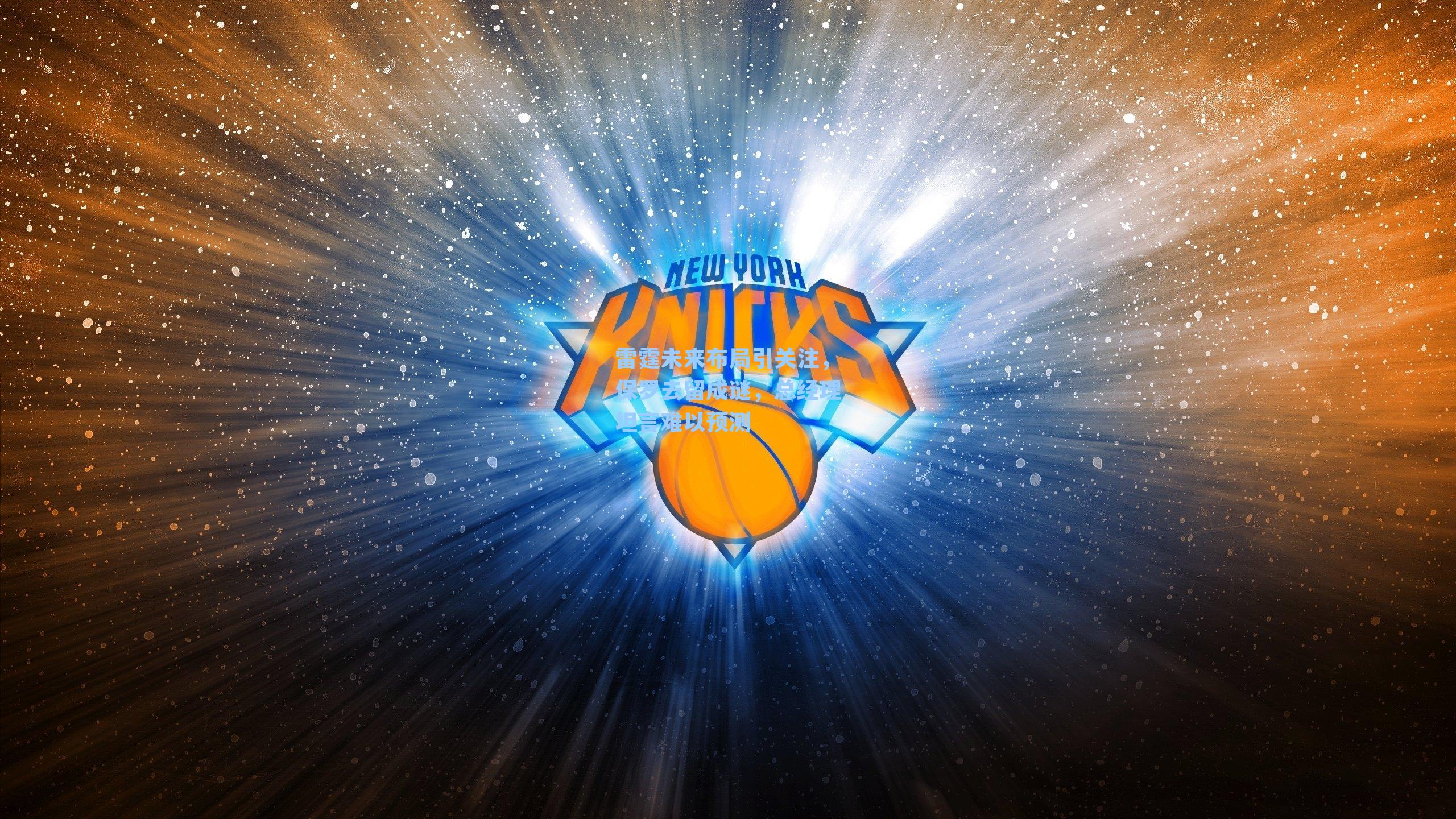 雷霆未来布局引关注,保罗去留成谜,总经理坦言难以预测