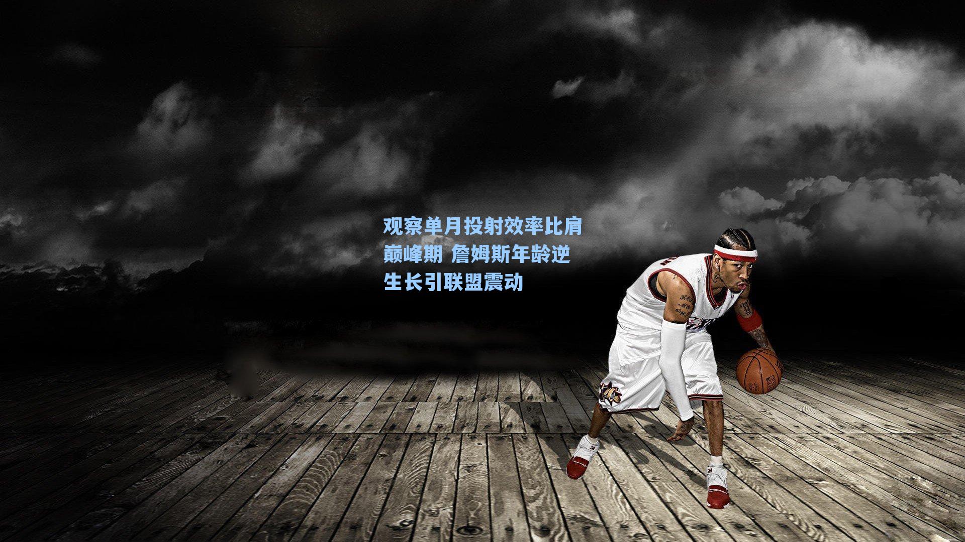 观察单月投射效率比肩巅峰期 詹姆斯年龄逆生长引联盟震动