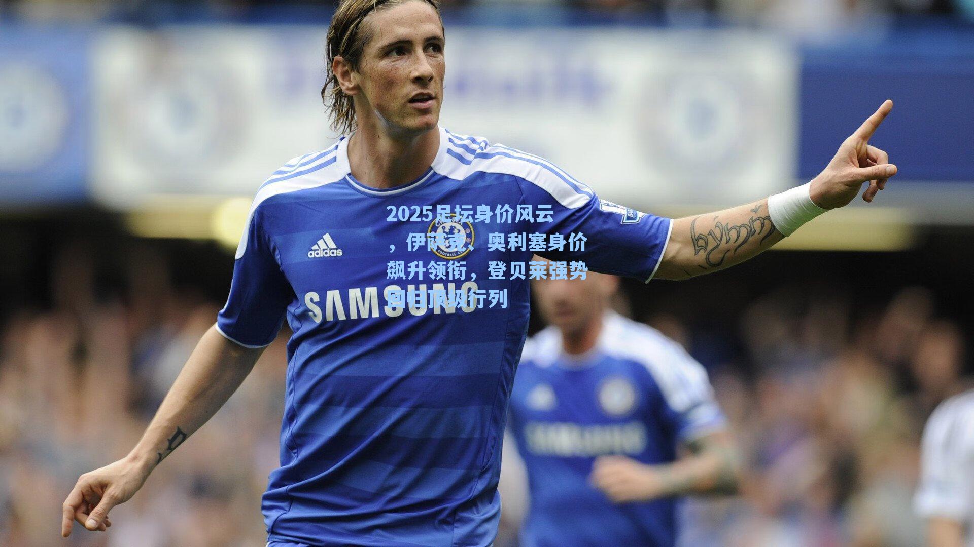 2025足坛身价风云，伊萨克、奥利塞身价飙升领衔，登贝莱强势回归顶级行列