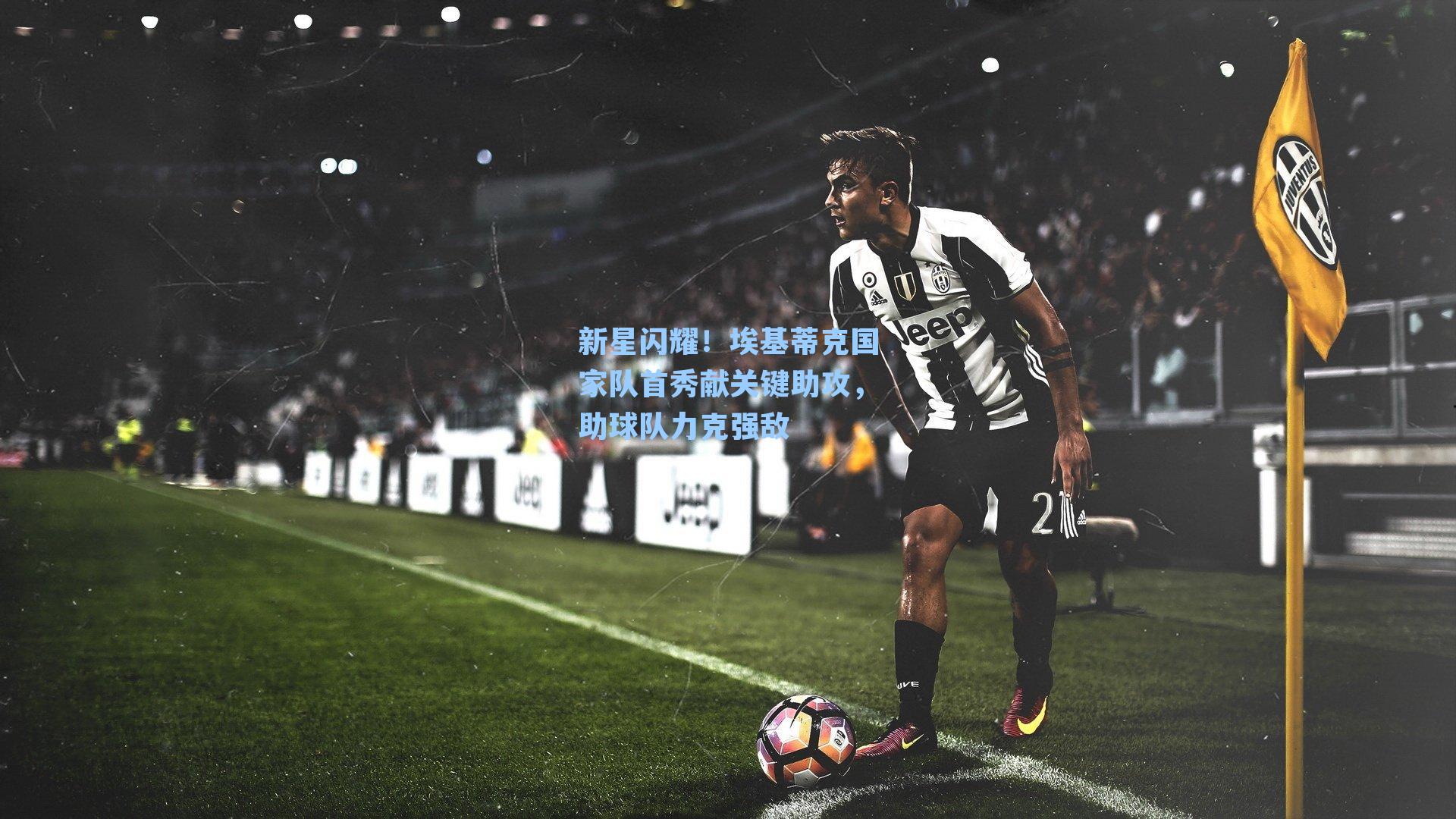 新星闪耀！埃基蒂克国家队首秀献关键助攻，助球队力克强敌