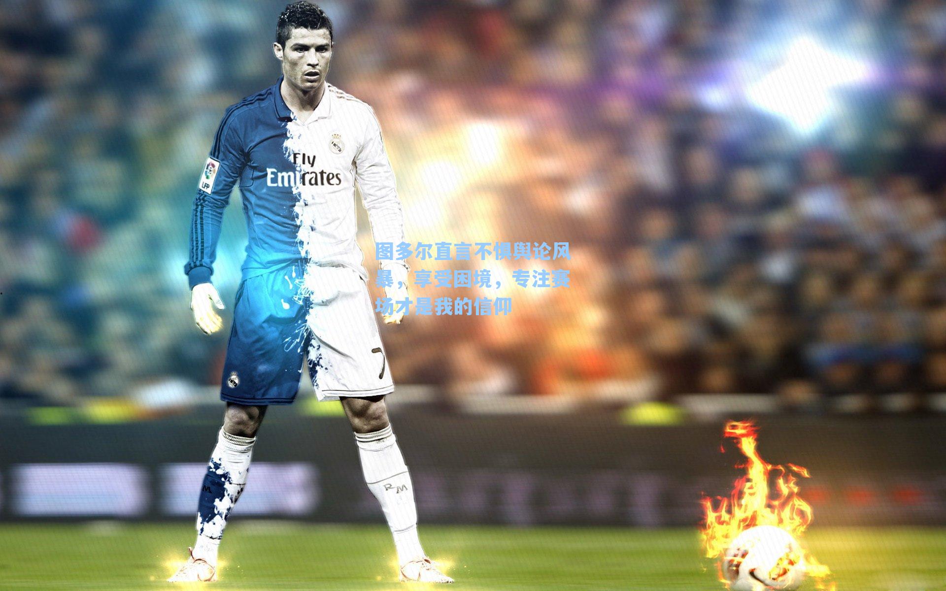 图多尔直言不惧舆论风暴，享受困境，专注赛场才是我的信仰