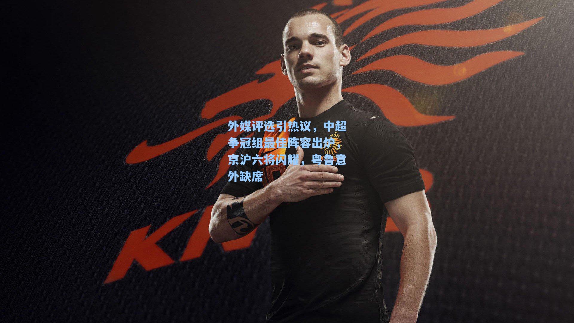 外媒评选引热议，中超争冠组最佳阵容出炉，京沪六将闪耀，粤鲁意外缺席