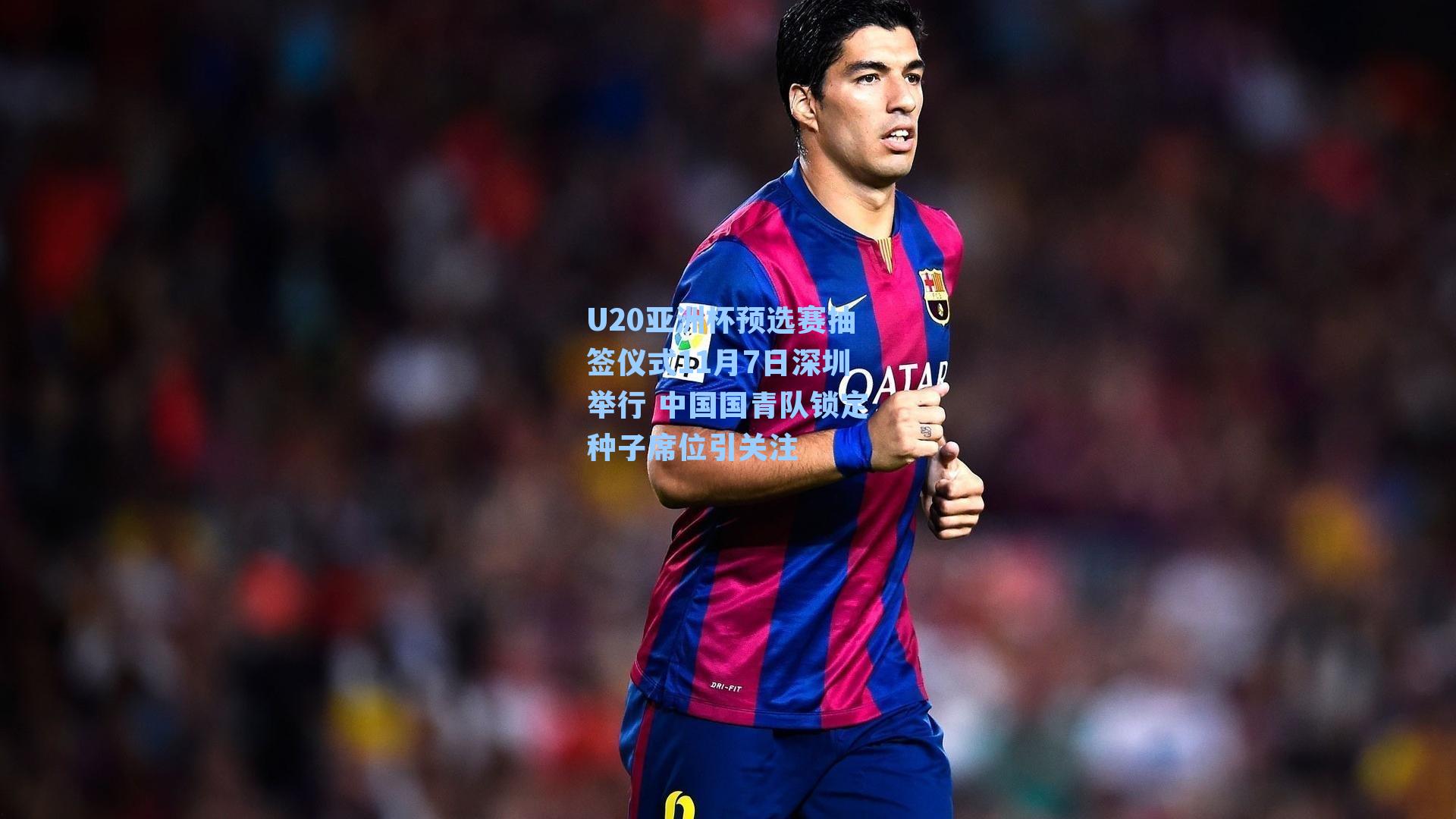 U20亚洲杯预选赛抽签仪式11月7日深圳举行 中国国青队锁定种子席位引关注