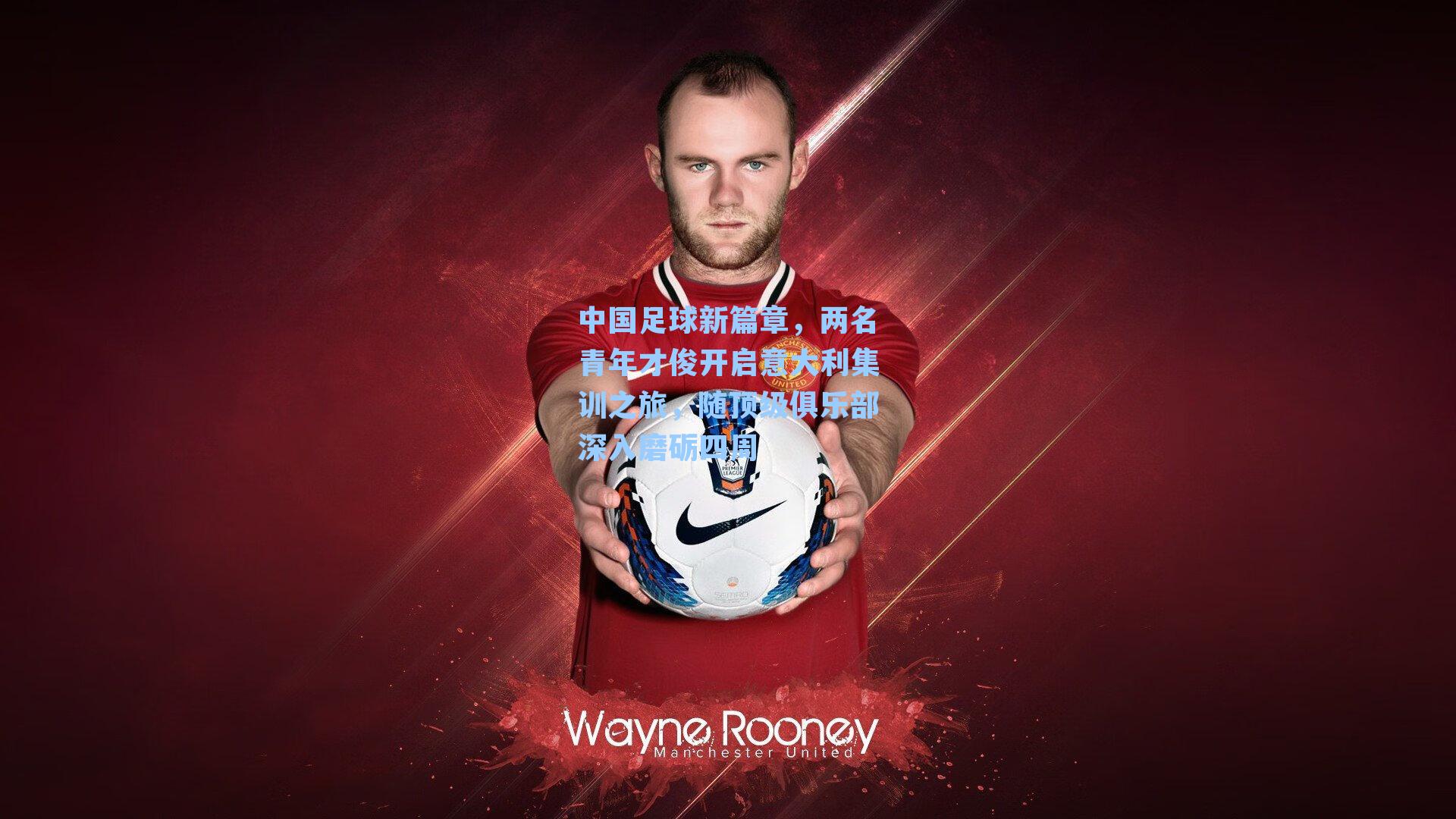 中国足球新篇章，两名青年才俊开启意大利集训之旅，随顶级俱乐部深入磨砺四周