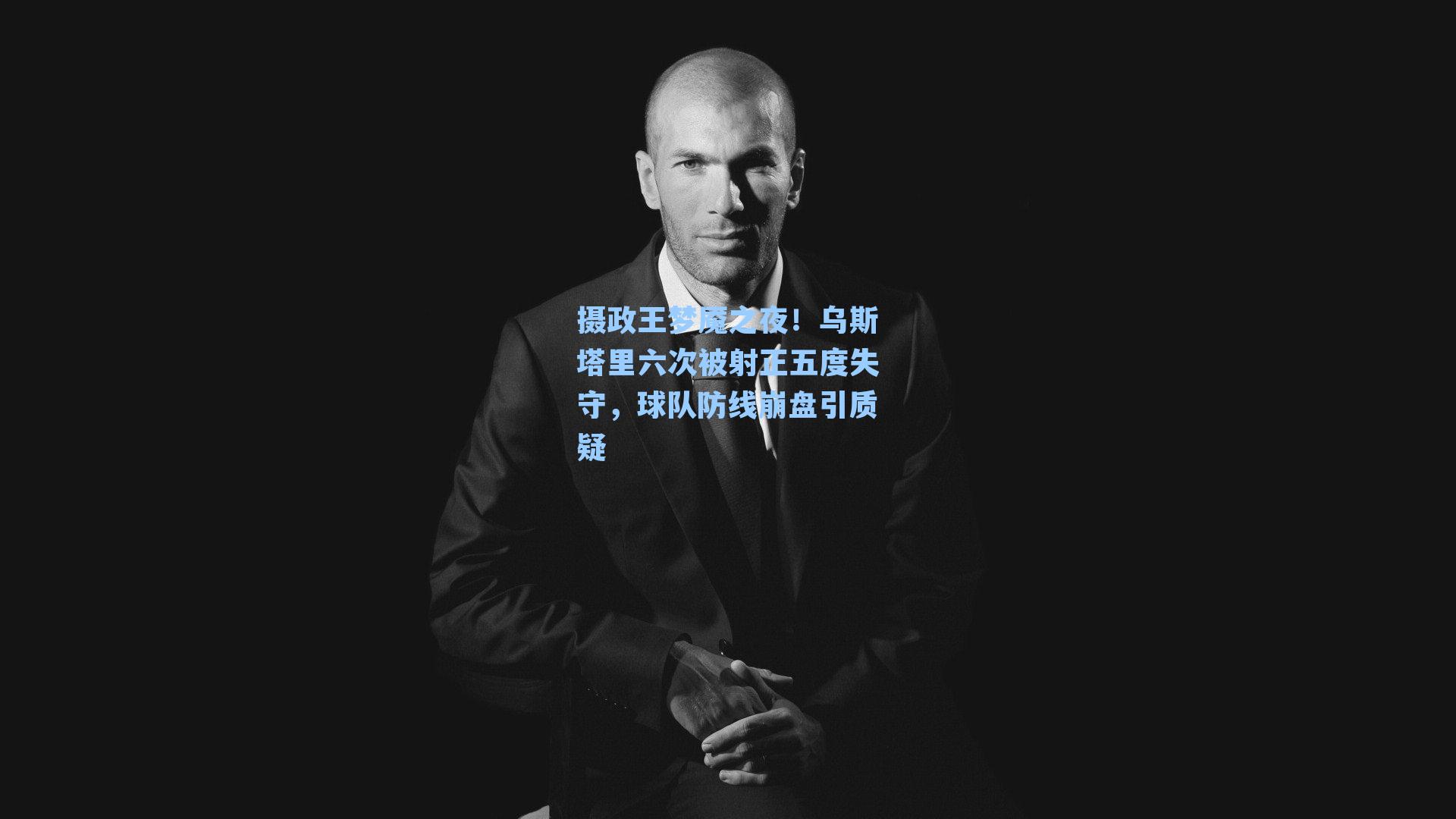 摄政王梦魇之夜！乌斯塔里六次被射正五度失守，球队防线崩盘引质疑