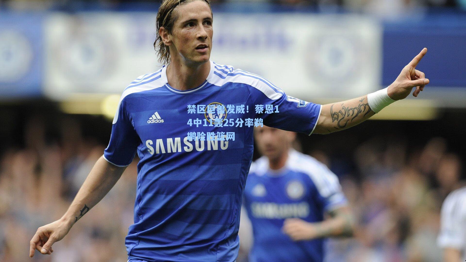 禁区巨兽发威！蔡恩14中11轰25分率鹈鹕险胜篮网