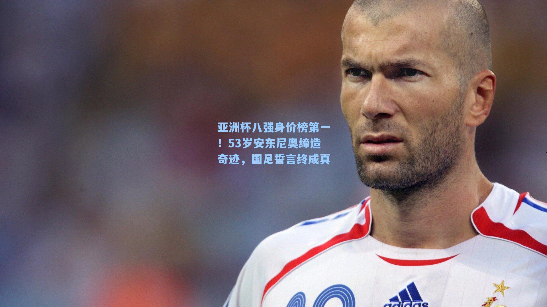 亚洲杯八强身价榜第一!53岁安东尼奥缔造奇迹,国足誓言终成真