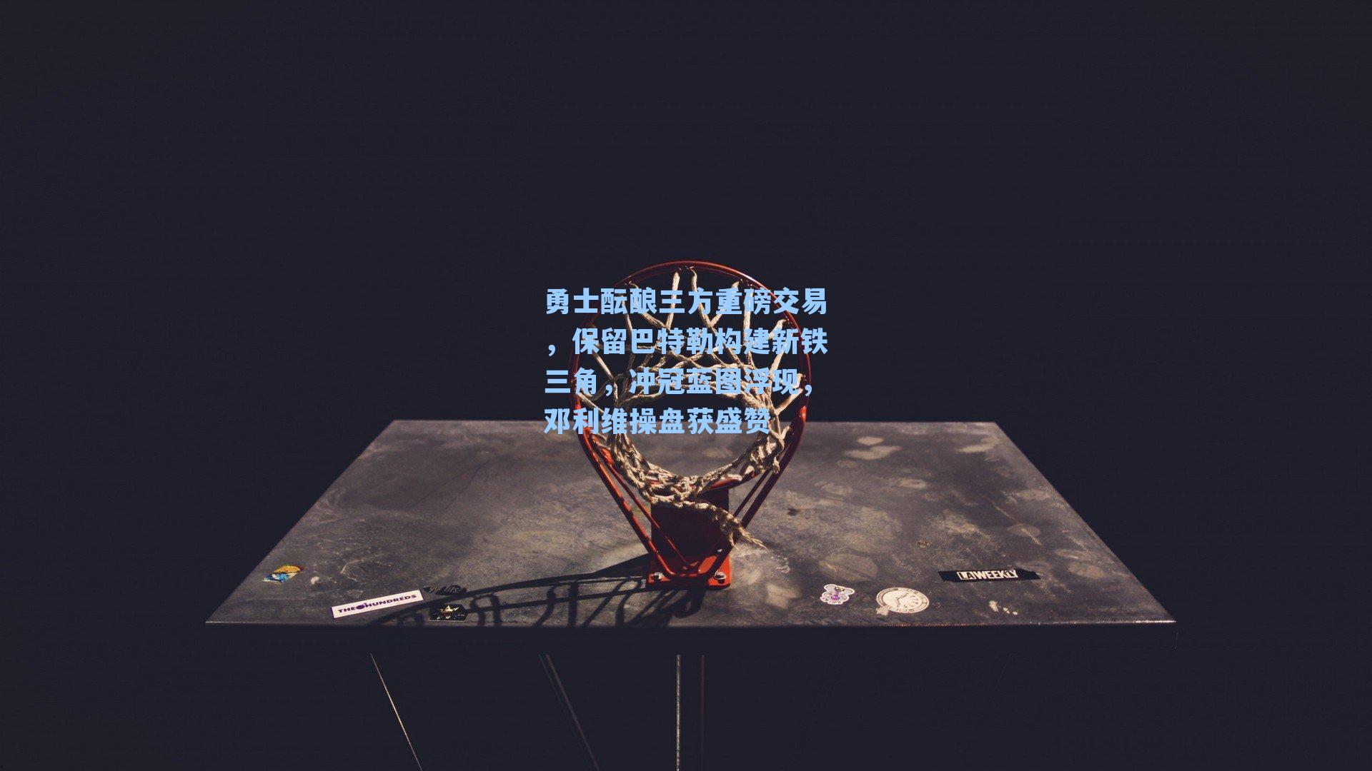 勇士酝酿三方重磅交易，保留巴特勒构建新铁三角，冲冠蓝图浮现，邓利维操盘获盛赞