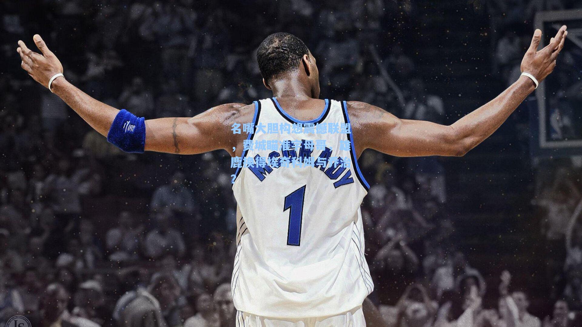 名嘴大胆构想震撼联盟，费城瞄准字母哥，雄鹿换得埃奇科姆与乔治？