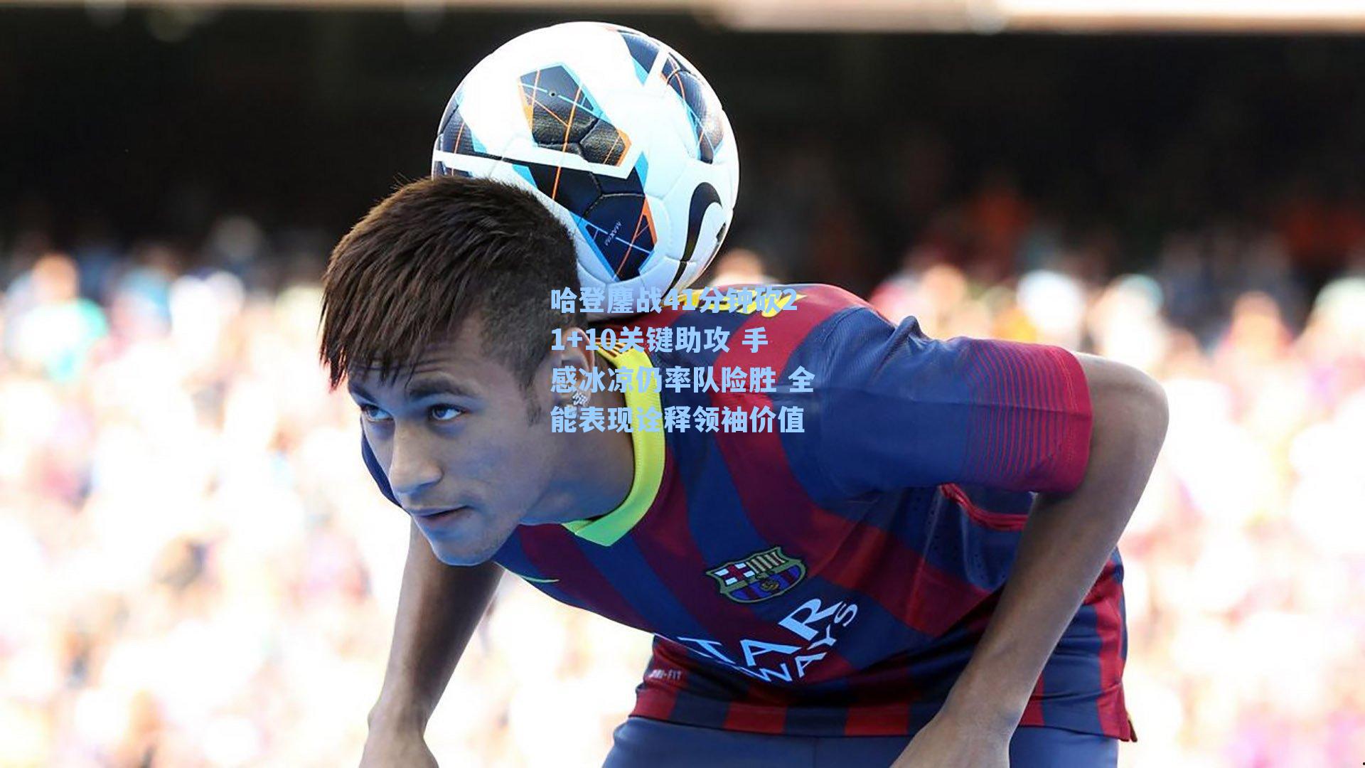 哈登鏖战41分钟砍21+10关键助攻 手感冰凉仍率队险胜 全能表现诠释领袖价值