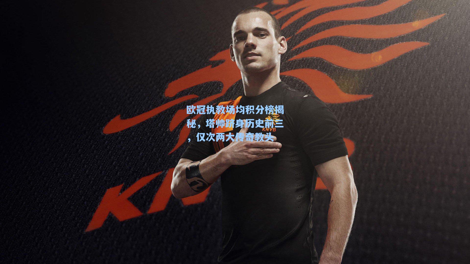 欧冠执教场均积分榜揭秘，塔帅跻身历史前三，仅次两大传奇教头