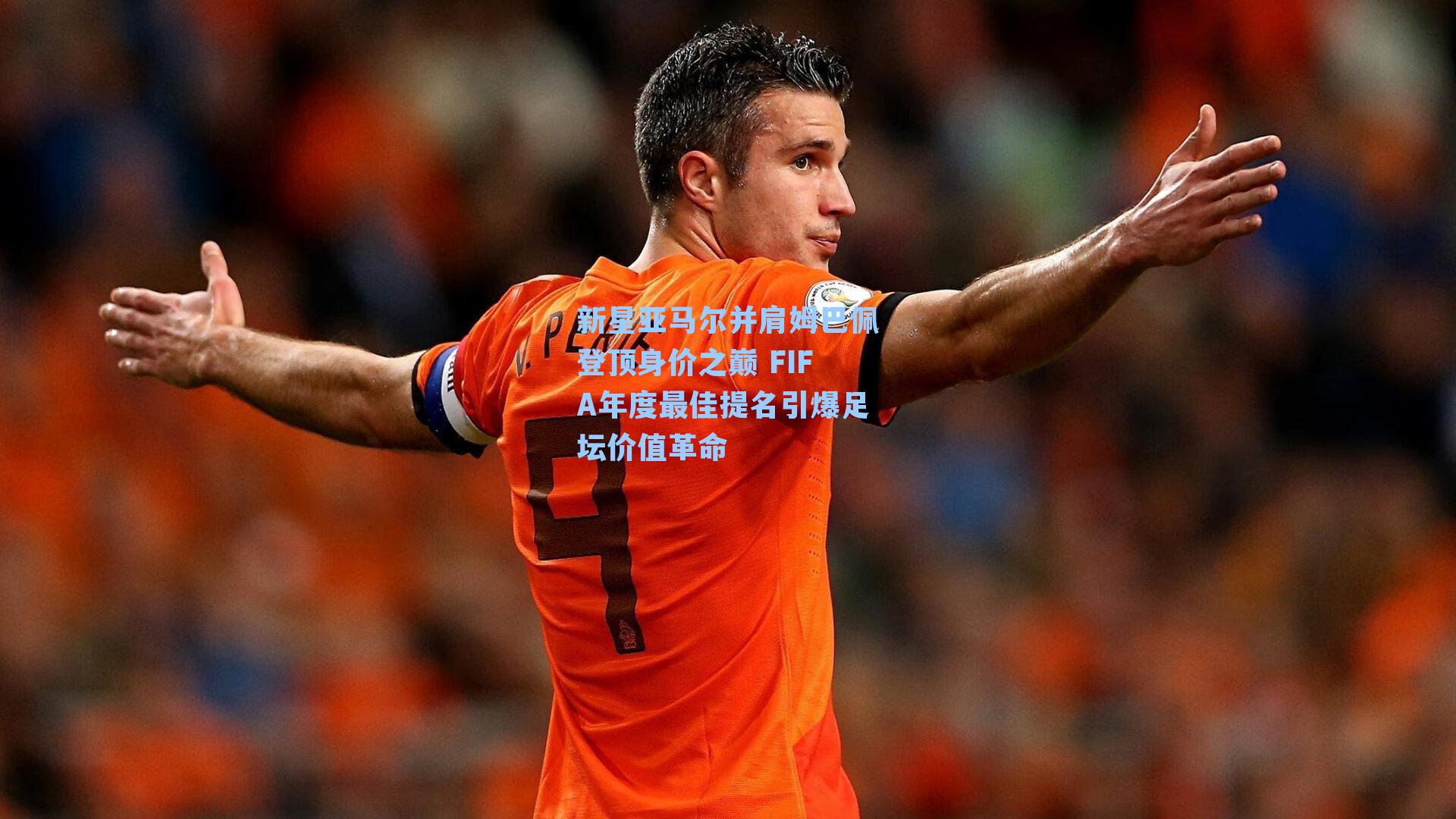 新星亚马尔并肩姆巴佩登顶身价之巅 FIFA年度最佳提名引爆足坛价值革命