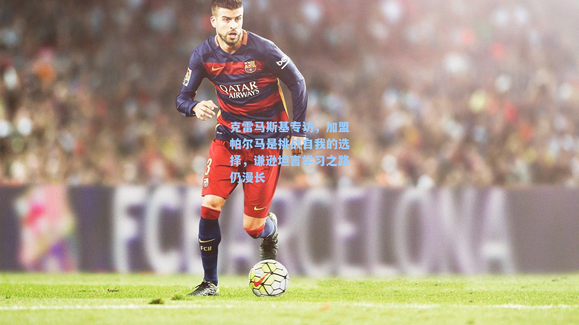 克雷马斯基专访，加盟帕尔马是挑战自我的选择，谦逊坦言学习之路仍漫长